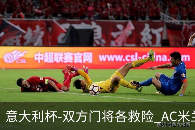 意大利杯-双方门将各救险 AC米兰主场平国际米兰