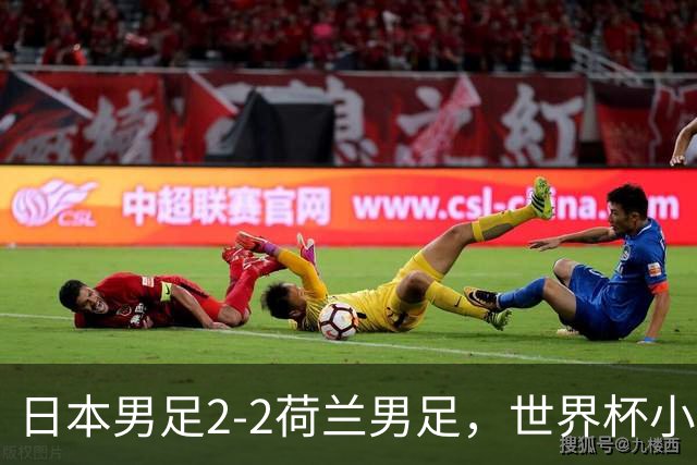 日本男足2-2荷兰男足，世界杯小组赛各得1分，惊心动魄的逆转